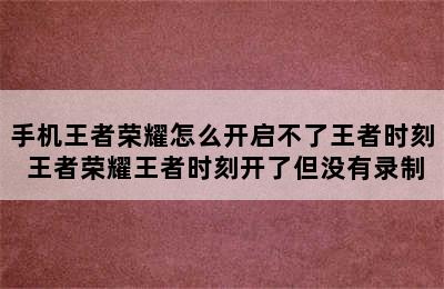 手机王者荣耀怎么开启不了王者时刻 王者荣耀王者时刻开了但没有录制